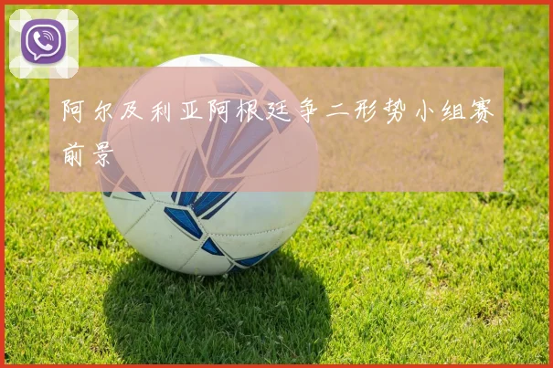 阿尔及利亚阿根廷争二形势小组赛前景
