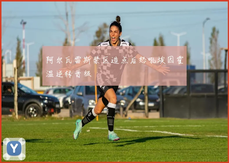 阿尔瓦雷斯禁区造点后怒吼埃因霍温逆转晋级