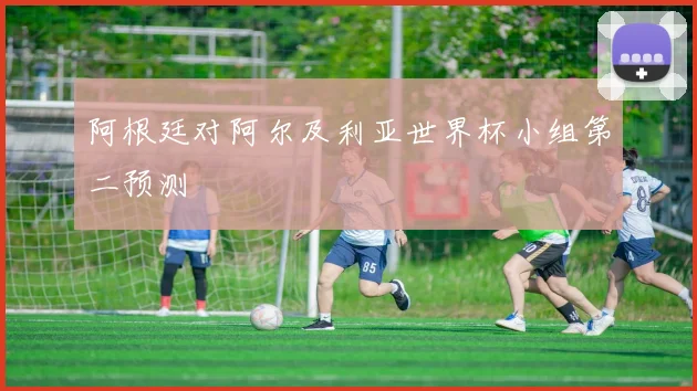 阿根廷对阿尔及利亚世界杯小组第二预测