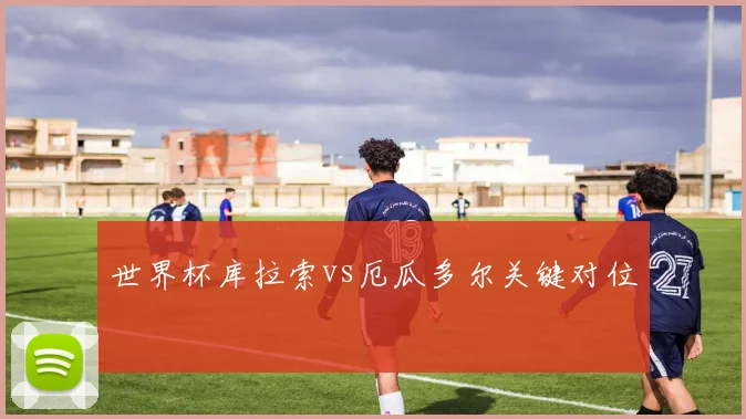 世界杯库拉索vs厄瓜多尔关键对位