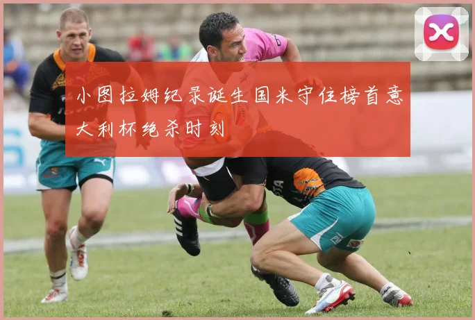 小图拉姆纪录诞生国米守住榜首意大利杯绝杀时刻