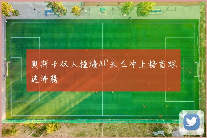 奥斯卡双人撞墙AC米兰冲上榜首球迷沸腾