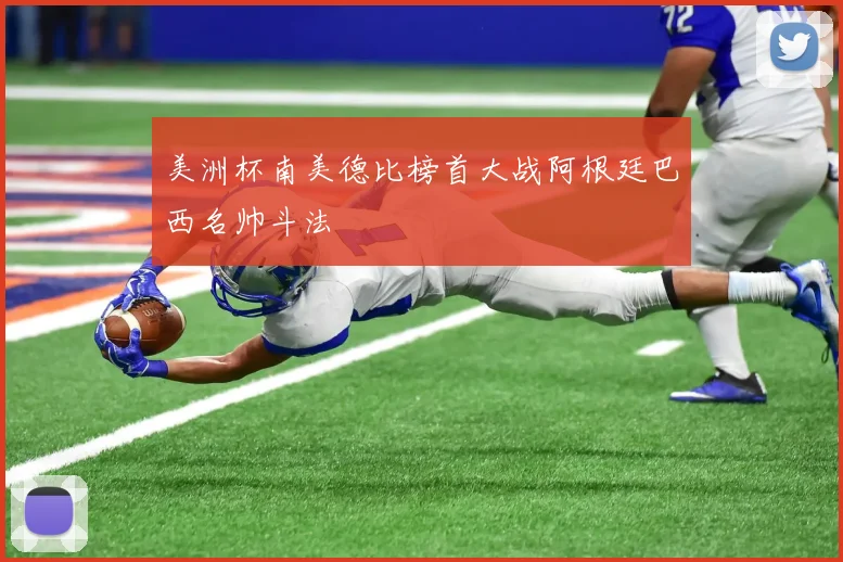 美洲杯南美德比榜首大战阿根廷巴西名帅斗法