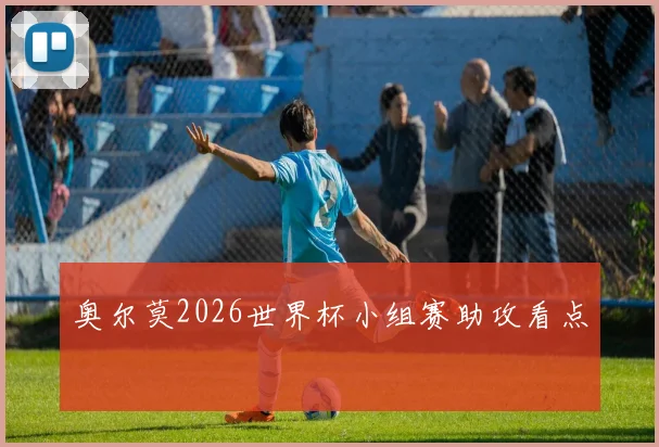 奥尔莫2026世界杯小组赛助攻看点