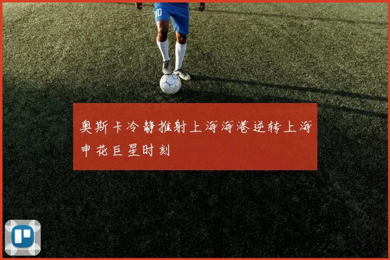 奥斯卡冷静推射上海海港逆转上海申花巨星时刻