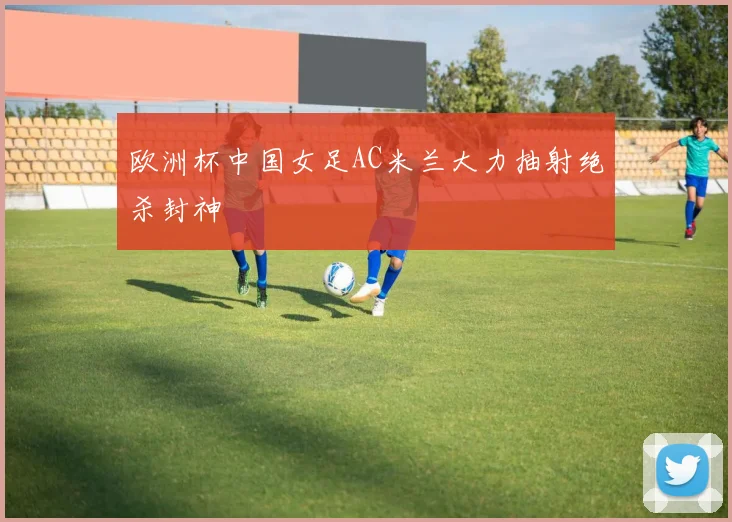 欧洲杯中国女足AC米兰大力抽射绝杀封神
