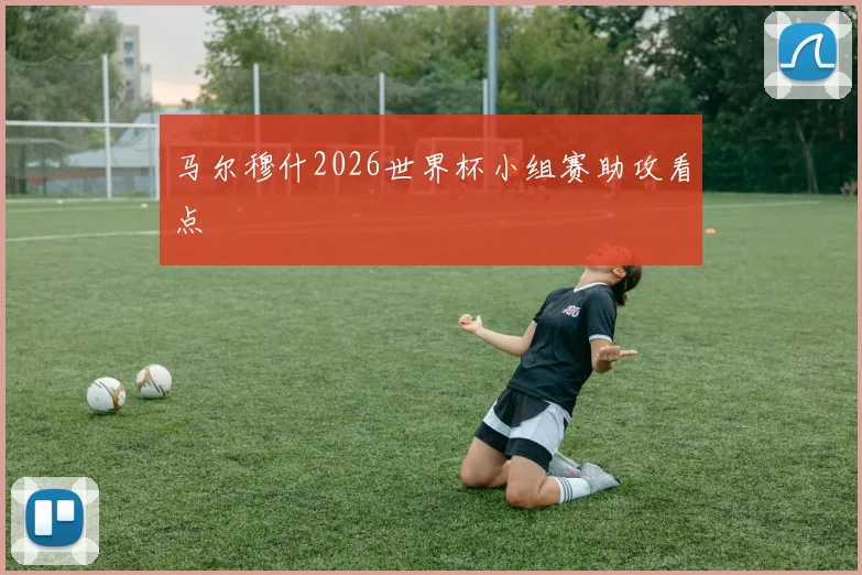 马尔穆什2026世界杯小组赛助攻看点