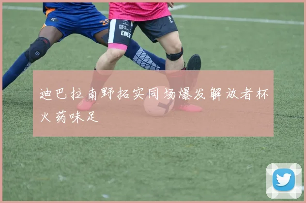 迪巴拉南野拓实同场爆发解放者杯火药味足