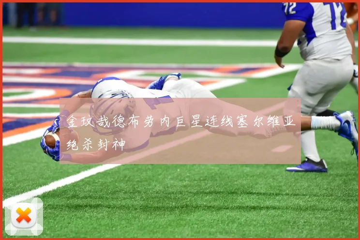 金玟哉德布劳内巨星连线塞尔维亚绝杀封神