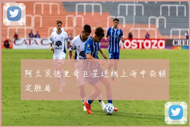 阿兰莫德里奇巨星连线上海申花锁定胜局