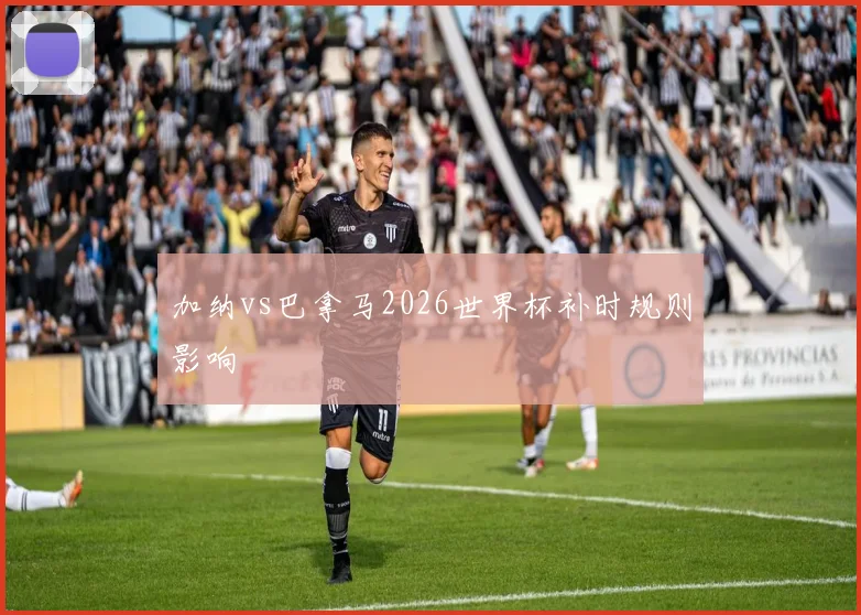 加纳vs巴拿马2026世界杯补时规则影响