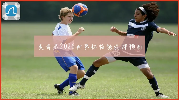 麦肯尼2026世界杯临场发挥预测
