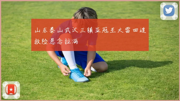 山东泰山武汉三镇亚冠王大雷回追救险悬念拉满