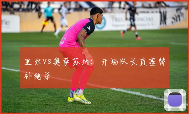 里尔vs奥萨苏纳：开场队长直塞替补绝杀