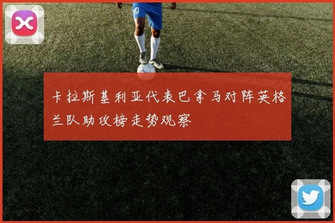 卡拉斯基利亚代表巴拿马对阵英格兰队助攻榜走势观察