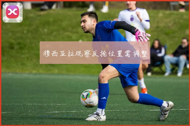 穆西亚拉观察反抢位置需调整