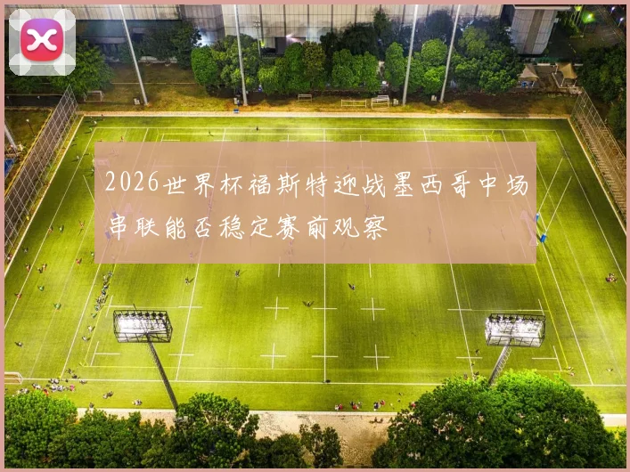 2026世界杯福斯特迎战墨西哥中场串联能否稳定赛前观察