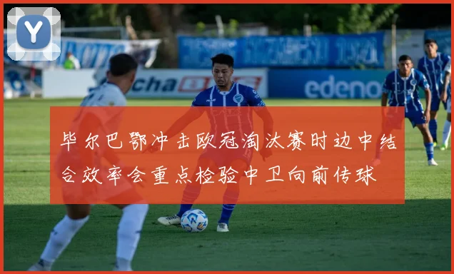 毕尔巴鄂冲击欧冠淘汰赛时边中结合效率会重点检验中卫向前传球