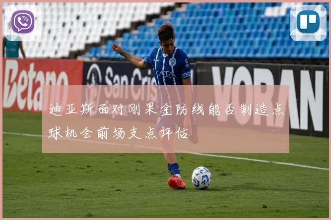 迪亚斯面对刚果金防线能否制造点球机会前场支点评估
