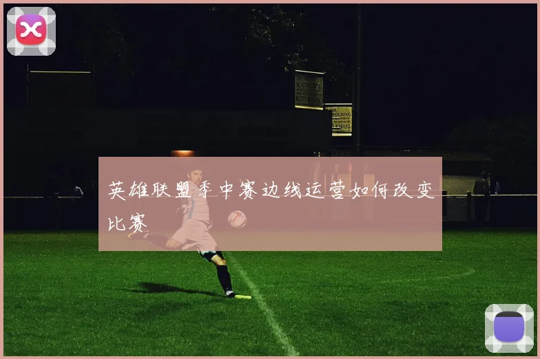 英雄联盟季中赛边线运营如何改变比赛