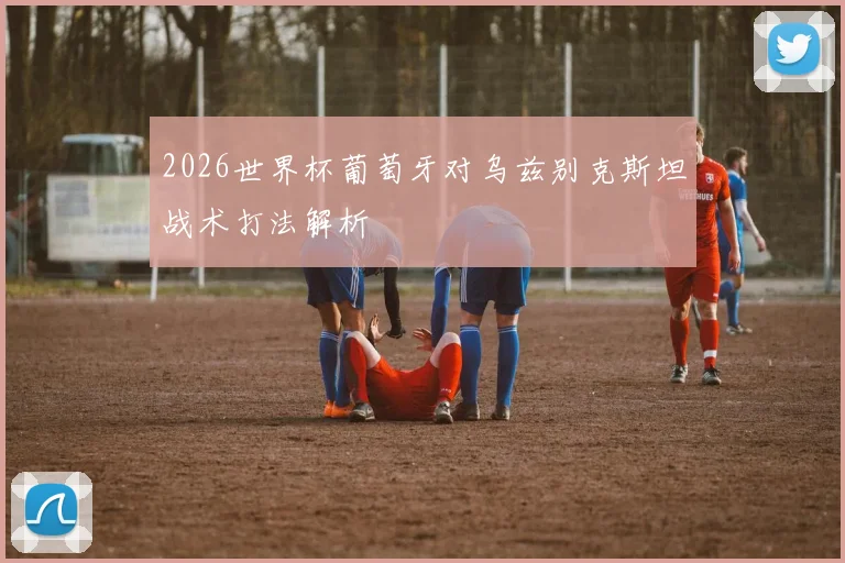 2026世界杯葡萄牙对乌兹别克斯坦战术打法解析