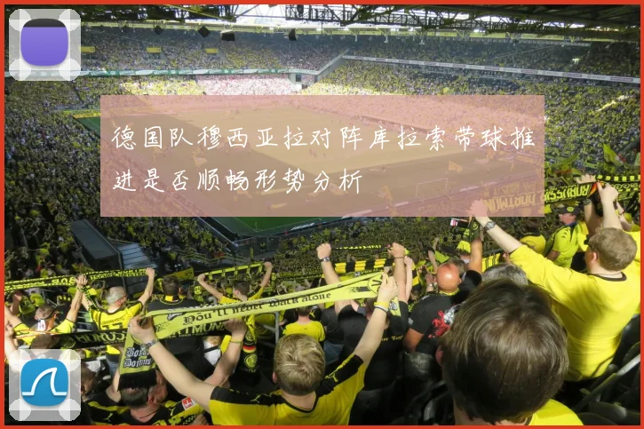 德国队穆西亚拉对阵库拉索带球推进是否顺畅形势分析