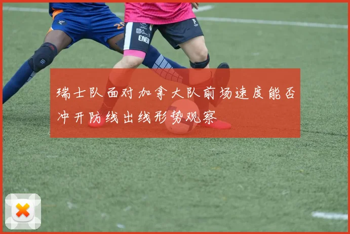 瑞士队面对加拿大队前场速度能否冲开防线出线形势观察