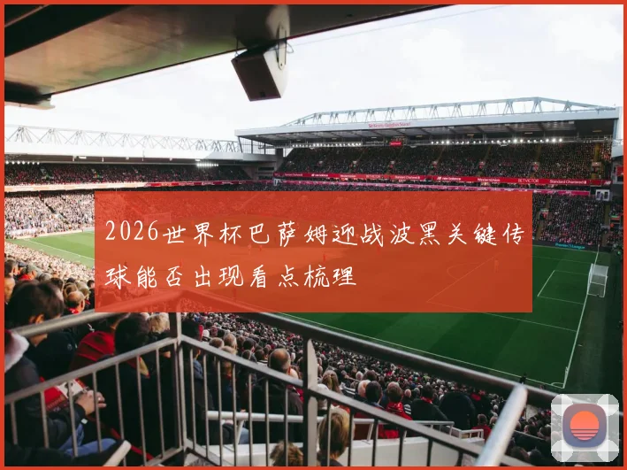 2026世界杯巴萨姆迎战波黑关键传球能否出现看点梳理