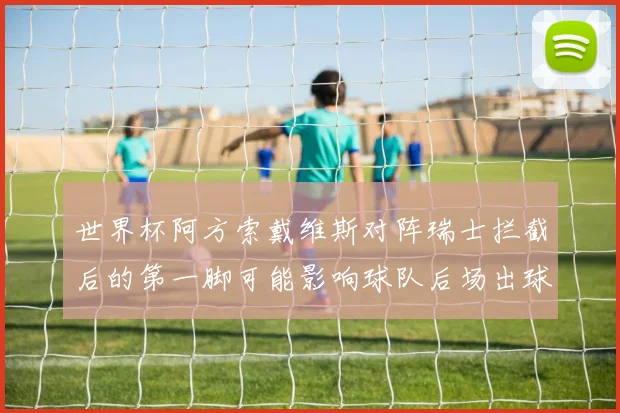 世界杯阿方索戴维斯对阵瑞士拦截后的第一脚可能影响球队后场出球