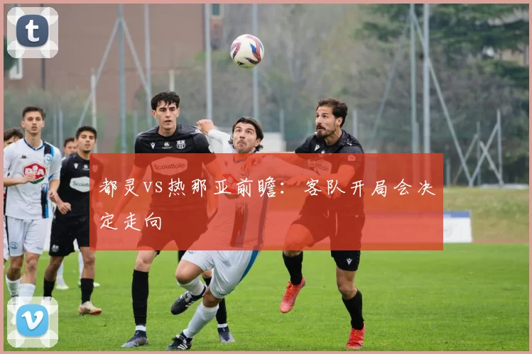 都灵vs热那亚前瞻：客队开局会决定走向