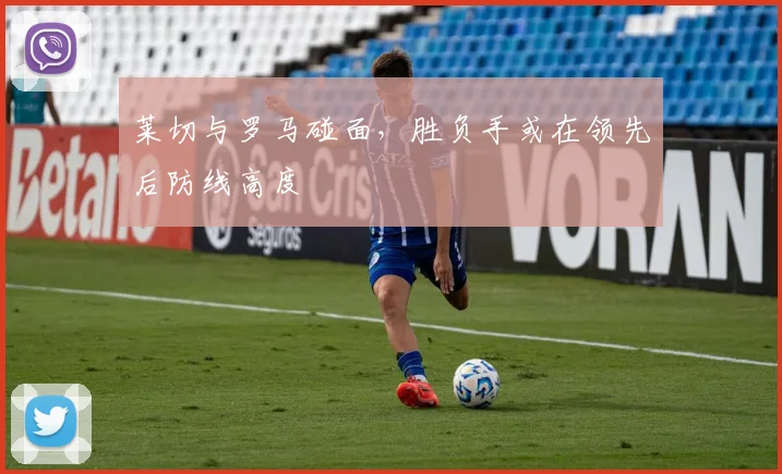 莱切与罗马碰面，胜负手或在领先后防线高度