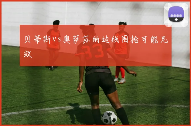 贝蒂斯vs奥萨苏纳边线围抢可能见效