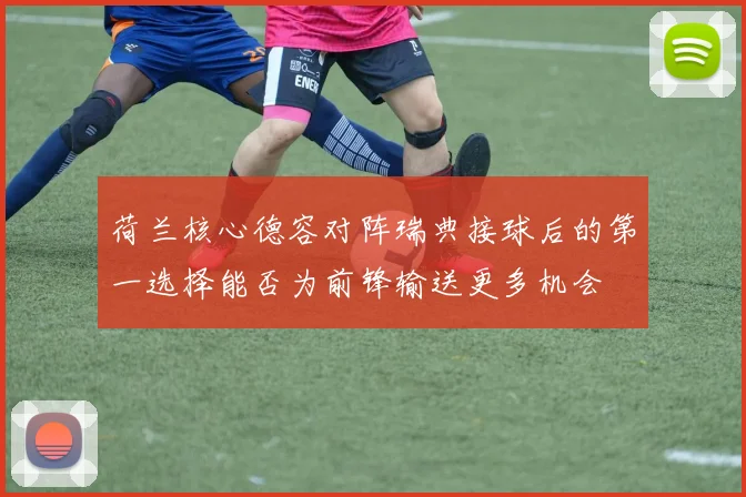 荷兰核心德容对阵瑞典接球后的第一选择能否为前锋输送更多机会
