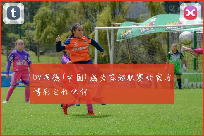 bv韦德(中国)成为苏超联赛的官方博彩合作伙伴
