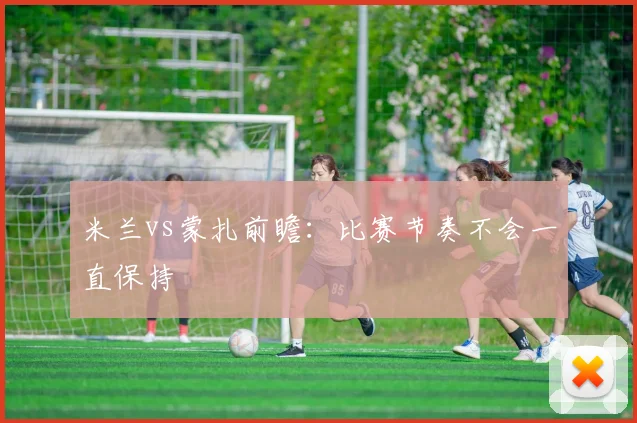 米兰vs蒙扎前瞻：比赛节奏不会一直保持