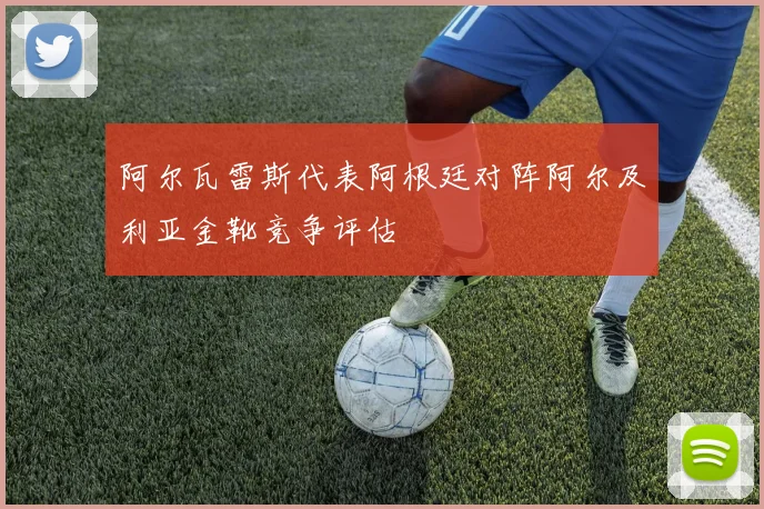 阿尔瓦雷斯代表阿根廷对阵阿尔及利亚金靴竞争评估