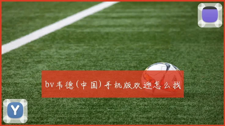 bv韦德(中国)手机版欢迎怎么找