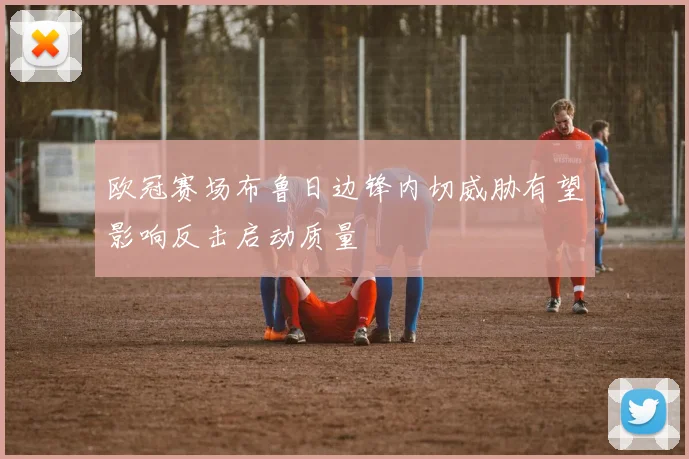 欧冠赛场布鲁日边锋内切威胁有望影响反击启动质量