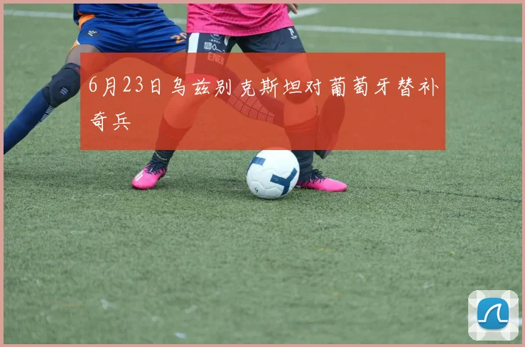 6月23日乌兹别克斯坦对葡萄牙替补奇兵
