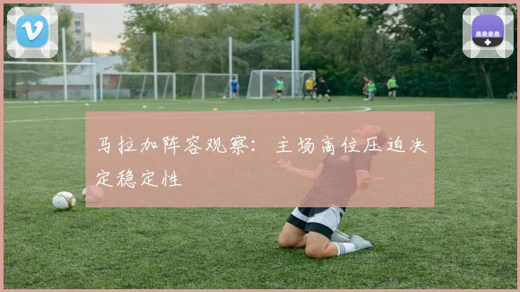 马拉加阵容观察：主场高位压迫决定稳定性