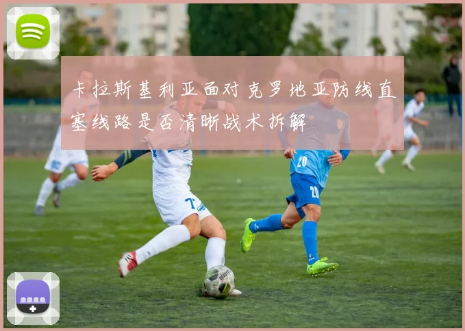 卡拉斯基利亚面对克罗地亚防线直塞线路是否清晰战术拆解
