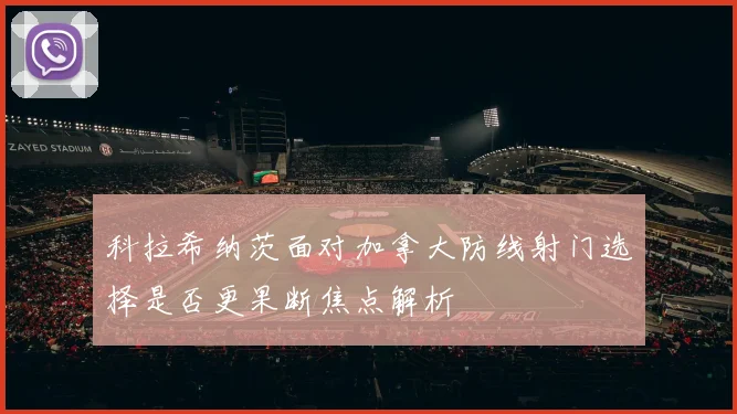 科拉希纳茨面对加拿大防线射门选择是否更果断焦点解析