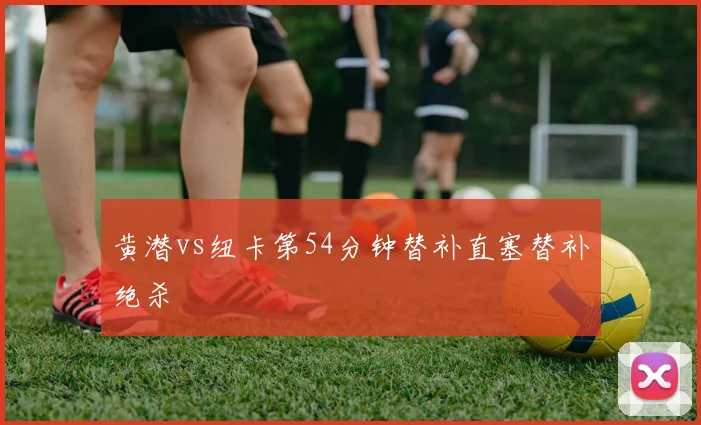 黄潜vs纽卡第54分钟替补直塞替补绝杀
