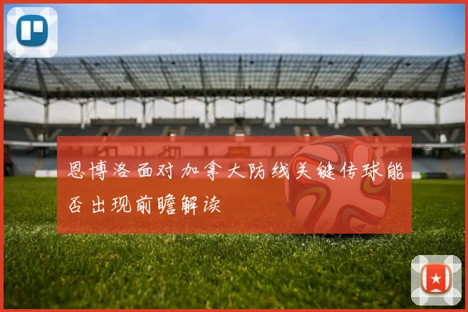 恩博洛面对加拿大防线关键传球能否出现前瞻解读