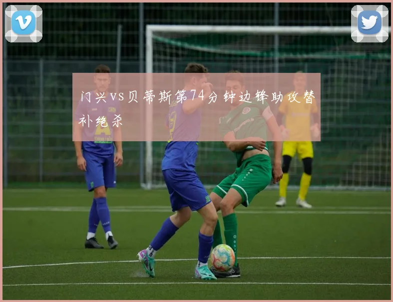 门兴vs贝蒂斯第74分钟边锋助攻替补绝杀