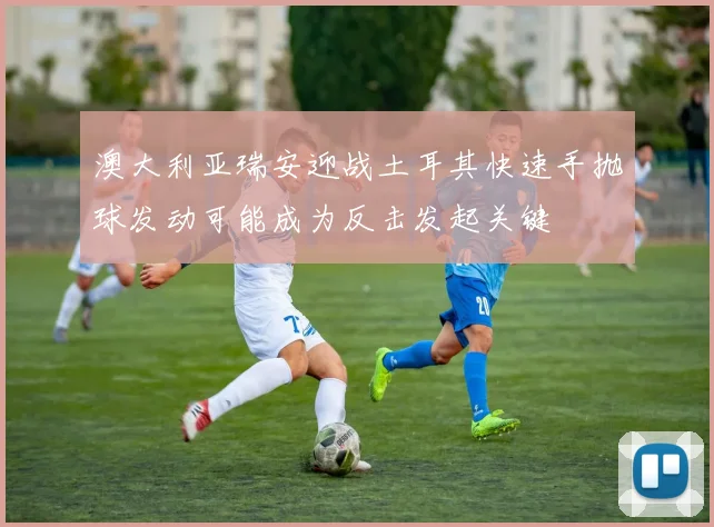 澳大利亚瑞安迎战土耳其快速手抛球发动可能成为反击发起关键