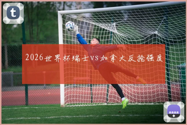 2026世界杯瑞士vs加拿大反抢强度
