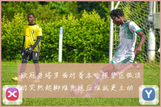 欧冠劳塔罗面对哥本哈根禁区弧顶的突然起脚谁先适应谁就更主动