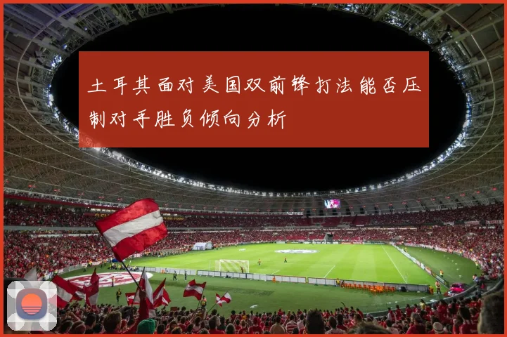 土耳其面对美国双前锋打法能否压制对手胜负倾向分析