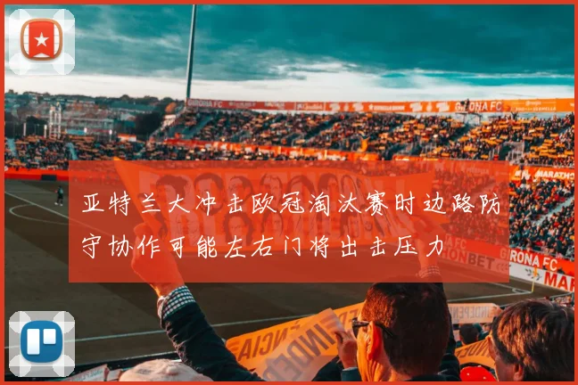 亚特兰大冲击欧冠淘汰赛时边路防守协作可能左右门将出击压力